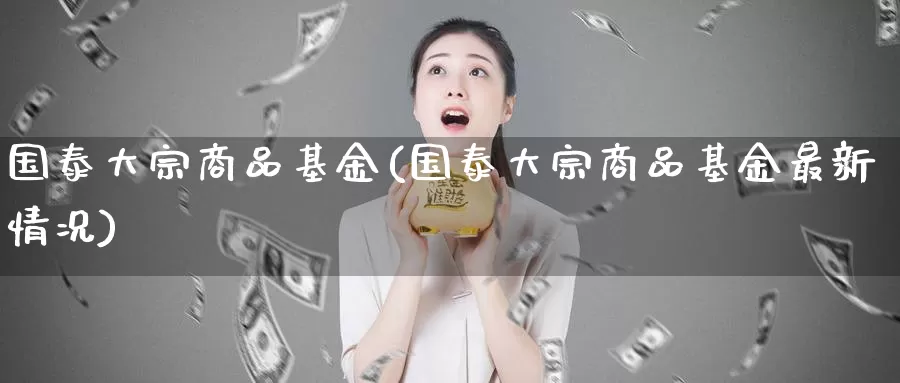国泰大宗商品基金(国泰大宗商品基金最新情况)_https://www.zzcnk.com_期货_第1张