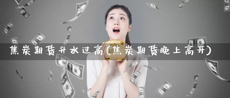 焦炭期货升水过高(焦炭期货晚上高开)_https://www.zzcnk.com_期货百科_第1张