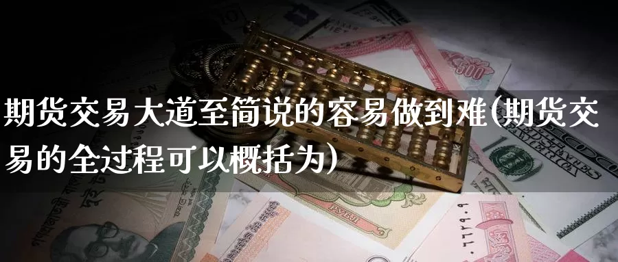 期货交易大道至简说的容易做到难(期货交易的全过程可以概括为)_https://www.zzcnk.com_内盘期货_第1张