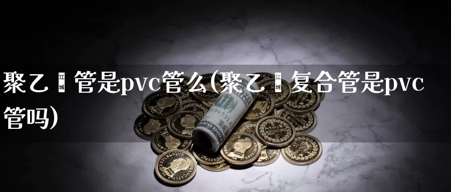 聚乙烯管是pvc管么(聚乙烯复合管是pvc管吗)_https://www.zzcnk.com_期货直播_第1张