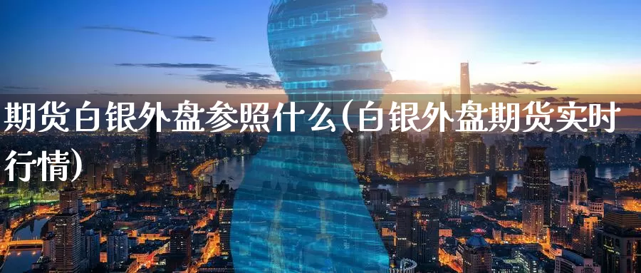 期货白银外盘参照什么(白银外盘期货实时行情)_https://www.zzcnk.com_期货百科_第1张