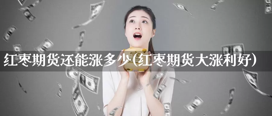 红枣期货还能涨多少(红枣期货大涨利好)_纳指期货_第1张_国际期货直播室 红枣期货还能涨多少(红枣期货大涨利好)_https://www.zzcnk.com_纳指期货_第1张