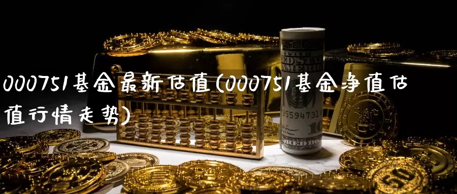 000751基金最新估值(000751基金净值估值行情走势)_https://www.zzcnk.com_期货直播_第1张