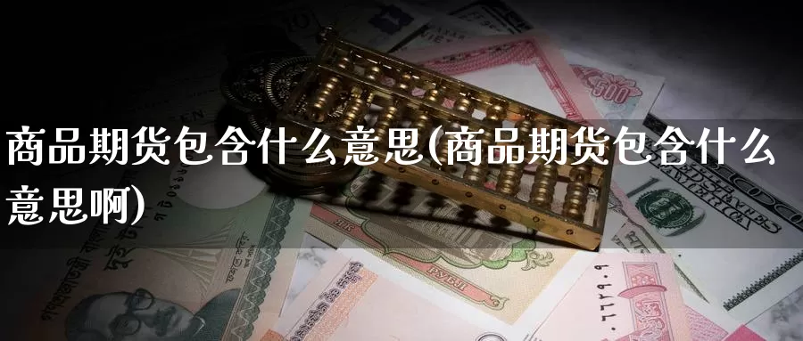 商品期货包含什么意思(商品期货包含什么意思啊)_https://www.zzcnk.com_纳指期货_第1张