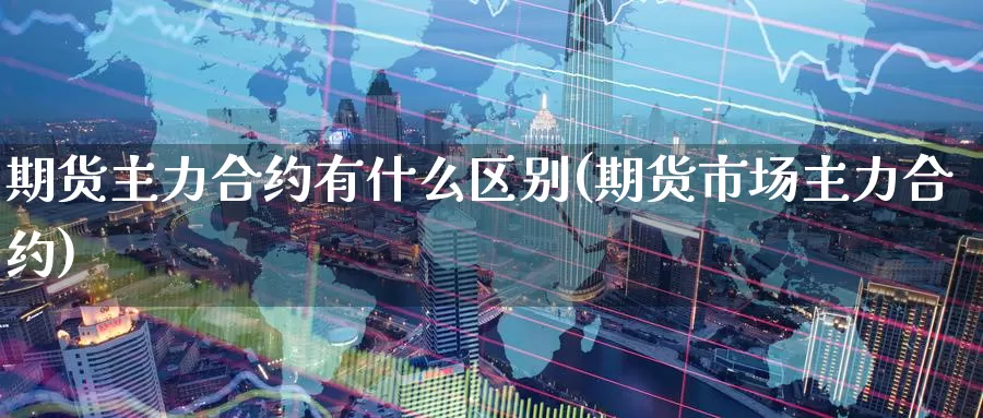 期货主力合约有什么区别(期货市场主力合约)_https://www.zzcnk.com_股指期货_第1张