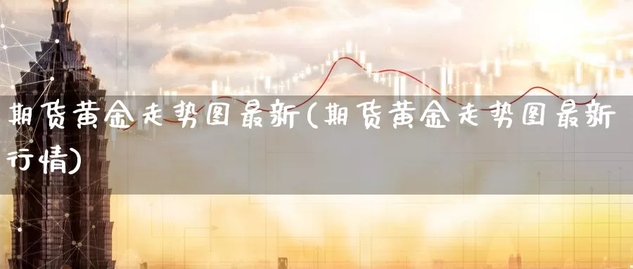 期货黄金走势图最新(期货黄金走势图最新行情)_https://www.zzcnk.com_期货直播_第1张