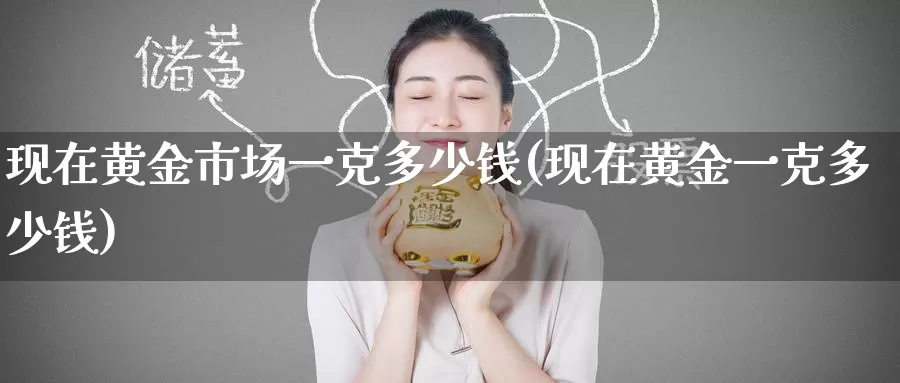 现在黄金市场一克多少钱(现在黄金一克多少钱)_https://www.zzcnk.com_股指期货_第1张