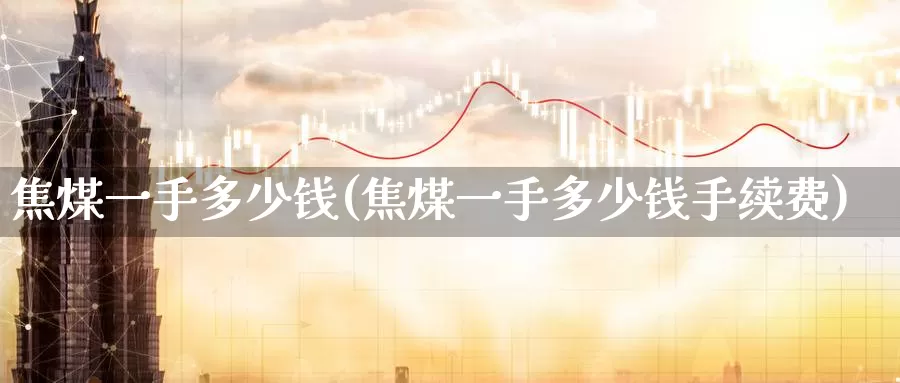 焦煤一手多少钱(焦煤一手多少钱手续费)_https://www.zzcnk.com_期货直播_第1张