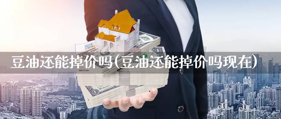 豆油还能掉价吗(豆油还能掉价吗现在)_https://www.zzcnk.com_股指期货_第1张