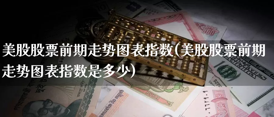 美股股票前期走势图表指数(美股股票前期走势图表指数是多少)_https://www.zzcnk.com_财经_第1张