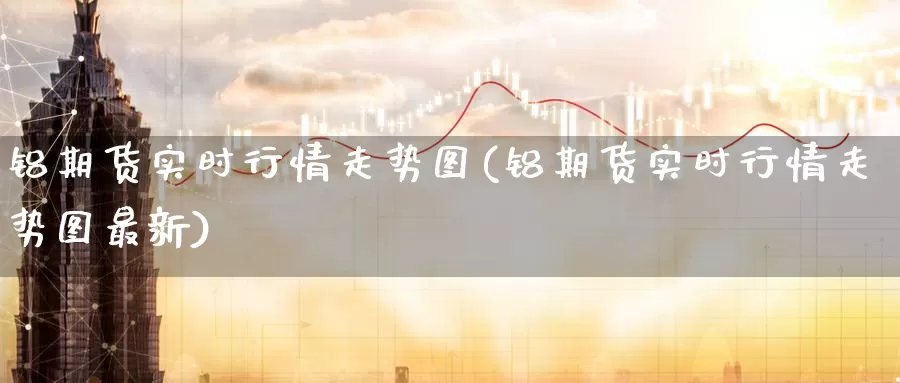 铝期货实时行情走势图(铝期货实时行情走势图最新)_https://www.zzcnk.com_期货直播_第1张