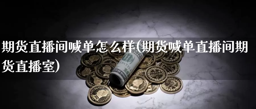 期货直播间喊单怎么样(期货喊单直播间期货直播室)_https://www.zzcnk.com_内盘期货_第1张