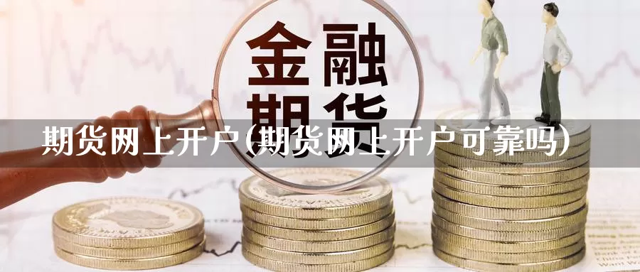 期货网上开户(期货网上开户可靠吗)_https://www.zzcnk.com_币圈资讯_第1张