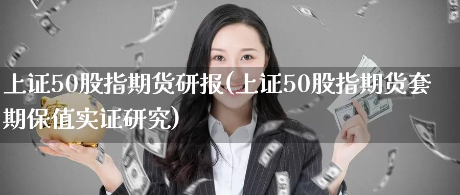 上证50股指期货研报(上证50股指期货套期保值实证研究)_https://www.zzcnk.com_期货百科_第1张