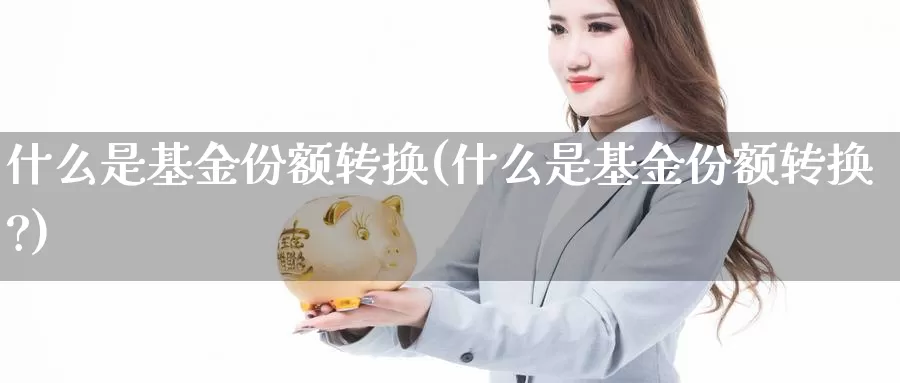 什么是基金份额转换(什么是基金份额转换?)_https://www.zzcnk.com_基金_第1张