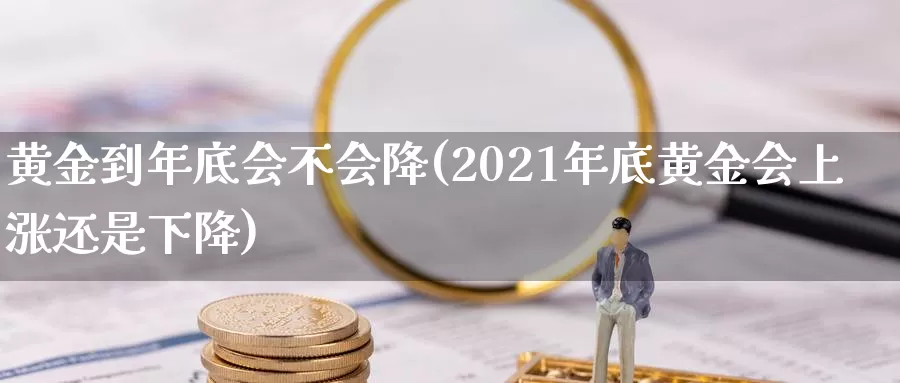 黄金到年底会不会降(2021年底黄金会上涨还是下降)_https://www.zzcnk.com_内盘期货_第1张
