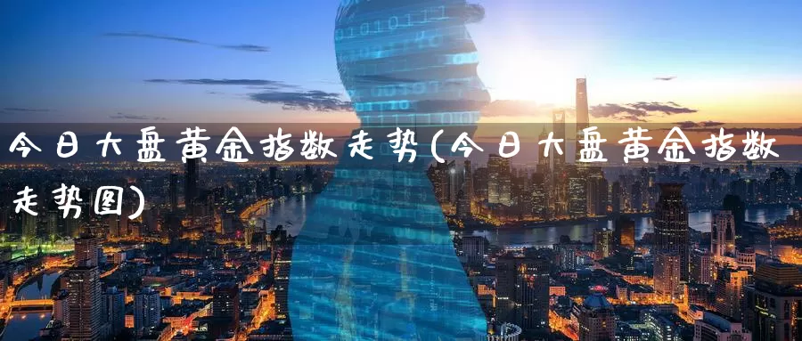 今日大盘黄金指数走势(今日大盘黄金指数走势图)_https://www.zzcnk.com_财经_第1张
