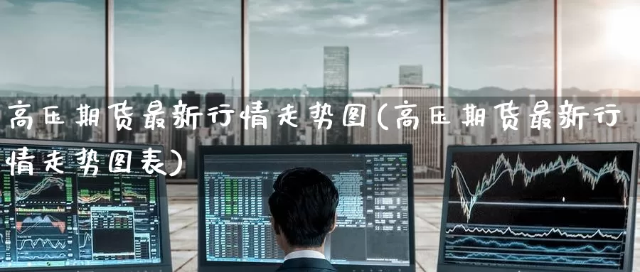 高压期货最新行情走势图(高压期货最新行情走势图表)_https://www.zzcnk.com_期货直播_第1张