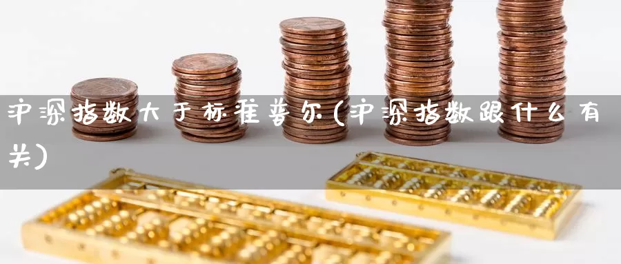 沪深指数大于标准普尔(沪深指数跟什么有关)_https://www.zzcnk.com_内盘期货_第1张