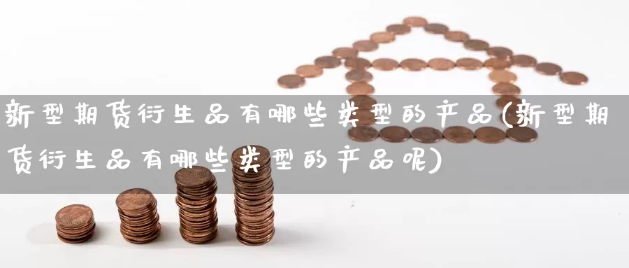 新型期货衍生品有哪些类型的产品(新型期货衍生品有哪些类型的产品呢)_https://www.zzcnk.com_期货百科_第1张
