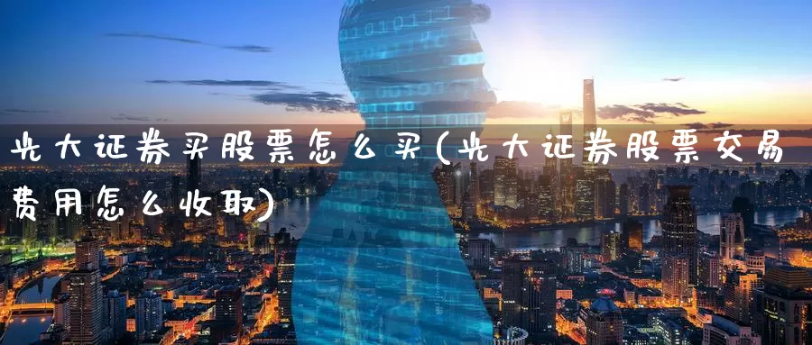 光大证券买股票怎么买(光大证券股票交易费用怎么收取)_https://www.zzcnk.com_股票_第1张