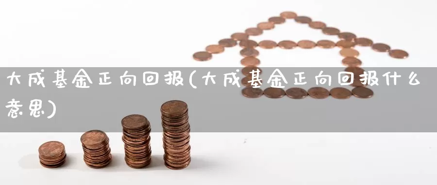 大成基金正向回报(大成基金正向回报什么意思)_https://www.zzcnk.com_基金_第1张