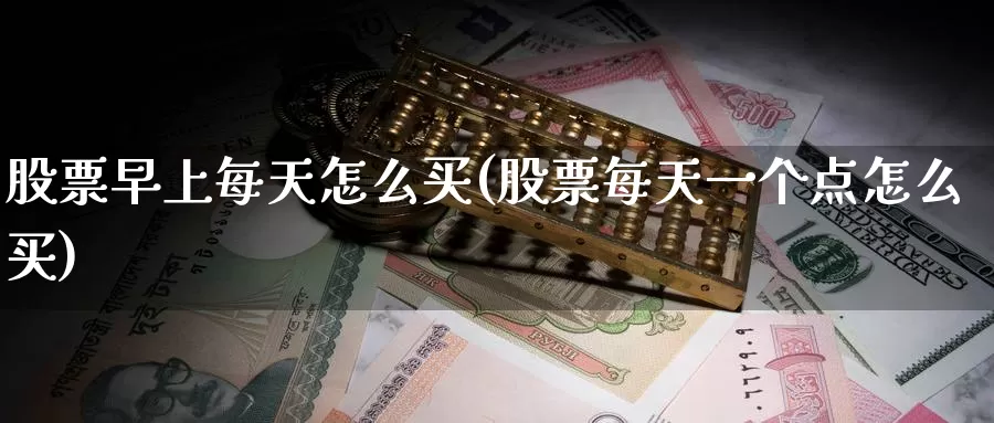 股票早上每天怎么买(股票每天一个点怎么买)_https://www.zzcnk.com_股票_第1张