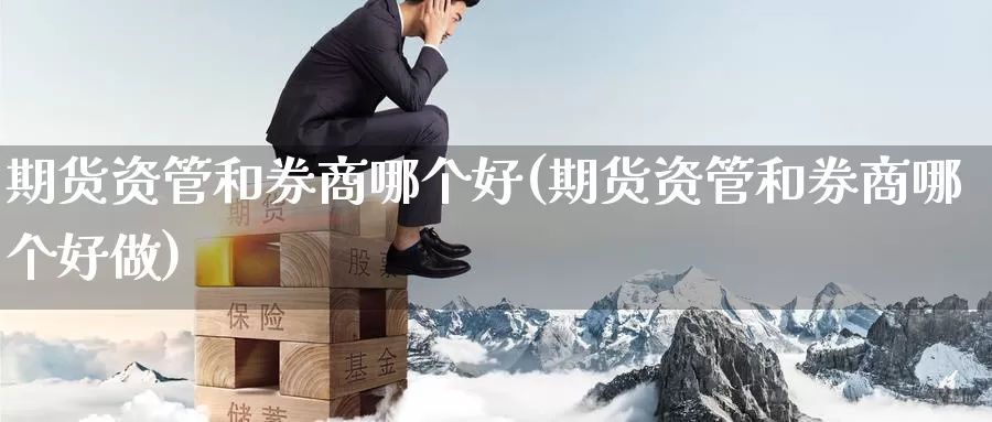 期货资管和券商哪个好(期货资管和券商哪个好做)_https://www.zzcnk.com_股指期货_第1张