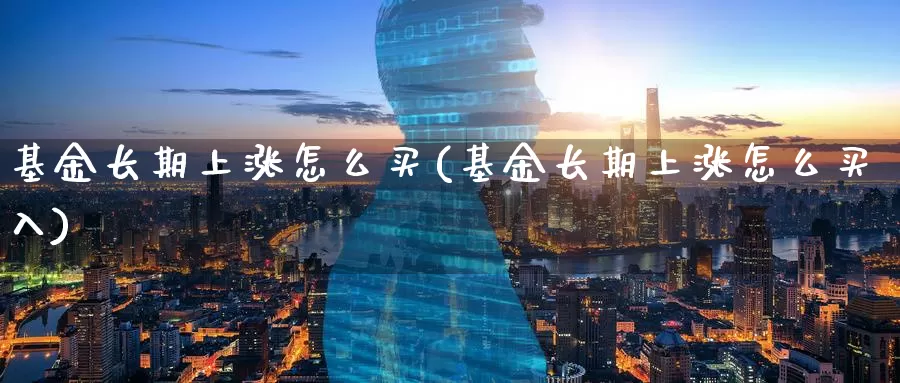 基金长期上涨怎么买(基金长期上涨怎么买入)_https://www.zzcnk.com_基金_第1张