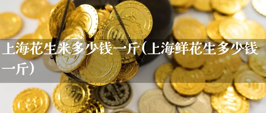 上海花生米多少钱一斤(上海鲜花生多少钱一斤)_https://www.zzcnk.com_股指期货_第1张