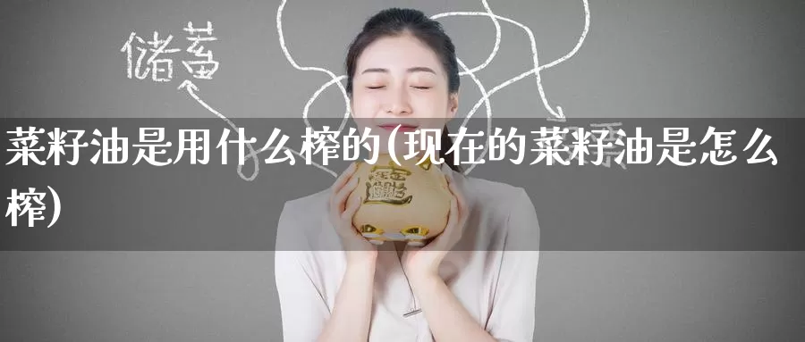 菜籽油是用什么榨的(现在的菜籽油是怎么榨)_https://www.zzcnk.com_股指期货_第1张