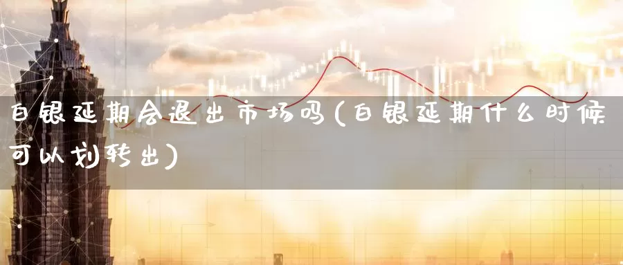 白银延期会退出市场吗(白银延期什么时候可以划转出)_https://www.zzcnk.com_股指期货_第1张
