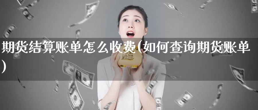 期货结算账单怎么收费(如何查询期货账单)_https://www.zzcnk.com_纳指期货_第1张