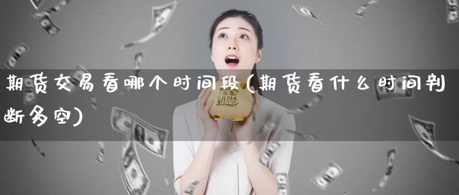 期货交易看哪个时间段(期货看什么时间判断多空)_https://www.zzcnk.com_期货百科_第1张