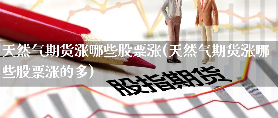 天然气期货涨哪些股票涨(天然气期货涨哪些股票涨的多)_https://www.zzcnk.com_期货直播_第1张