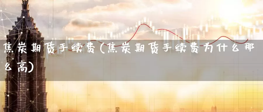 焦炭期货手续费(焦炭期货手续费为什么那么高)_https://www.zzcnk.com_理财_第1张