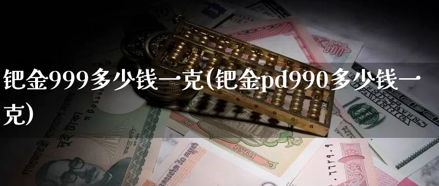 钯金999多少钱一克(钯金pd990多少钱一克)_https://www.zzcnk.com_期货百科_第1张