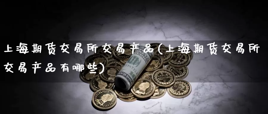 上海期货交易所交易产品(上海期货交易所交易产品有哪些)_https://www.zzcnk.com_纳指期货_第1张