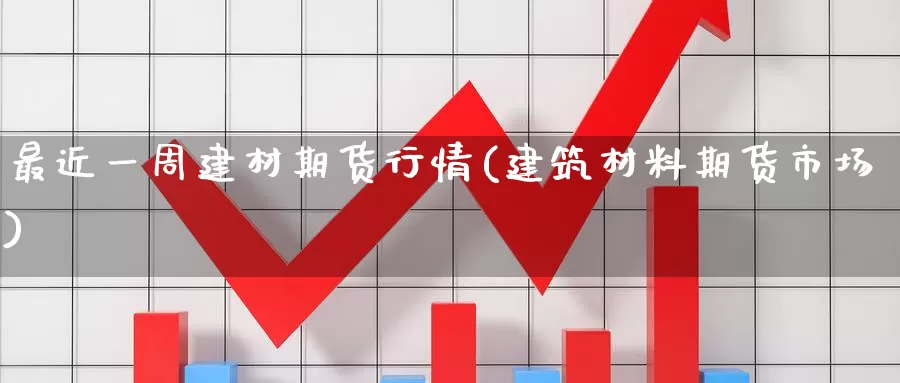 最近一周建材期货行情(建筑材料期货市场)_https://www.zzcnk.com_纳指期货_第1张