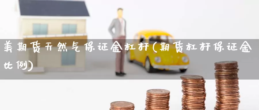 美期货天然气保证金杠杆(期货杠杆保证金比例)_https://www.zzcnk.com_期货_第1张