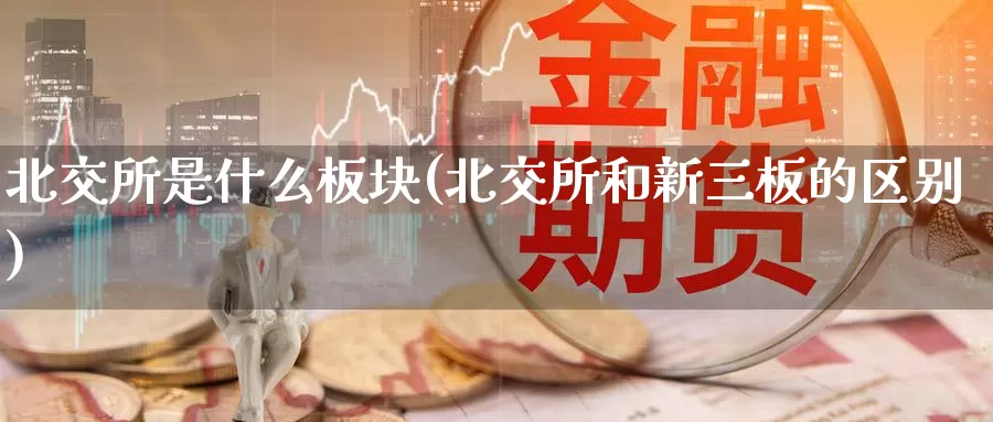 北交所是什么板块(北交所和新三板的区别)_https://www.zzcnk.com_恒生指数_第1张