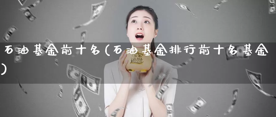 石油基金前十名(石油基金排行前十名基金)_https://www.zzcnk.com_期货直播_第1张