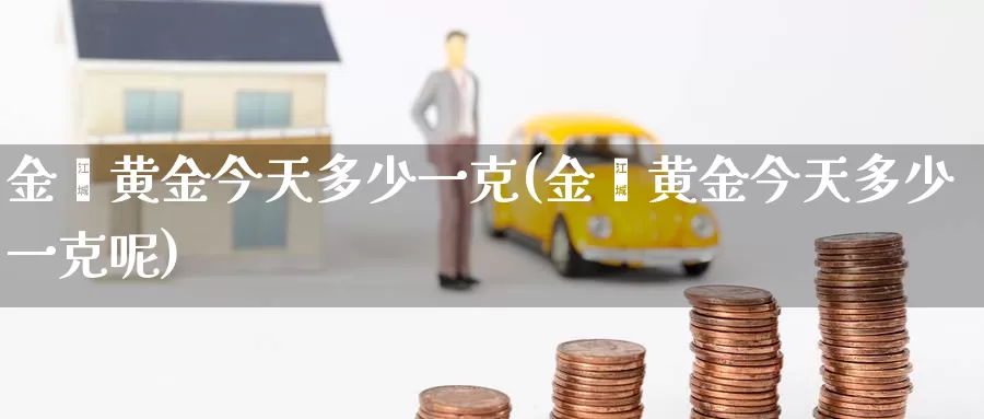 金鑫黄金今天多少一克(金鑫黄金今天多少一克呢)_https://www.zzcnk.com_股票_第1张