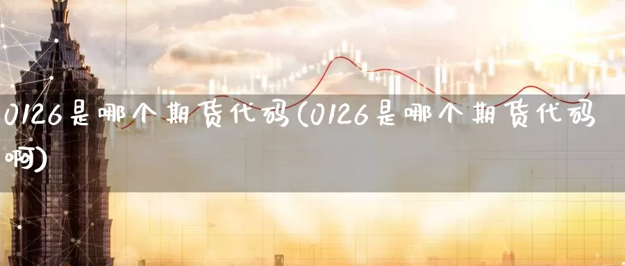 0126是哪个期货代码(0126是哪个期货代码啊)_https://www.zzcnk.com_纳指期货_第1张
