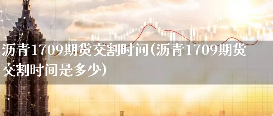 沥青1709期货交割时间(沥青1709期货交割时间是多少)_https://www.zzcnk.com_期货直播_第1张