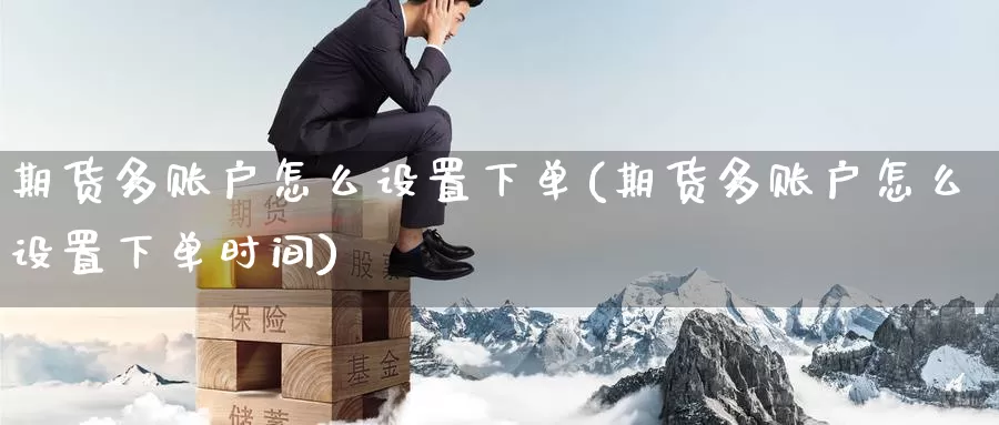 期货多账户怎么设置下单(期货多账户怎么设置下单时间)_https://www.zzcnk.com_期货百科_第1张