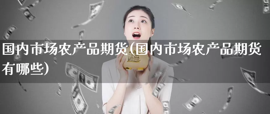 国内市场农产品期货(国内市场农产品期货有哪些)_https://www.zzcnk.com_期货百科_第1张