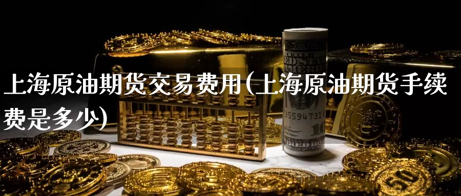 上海原油期货交易费用(上海原油期货手续费是多少)_https://www.zzcnk.com_股指期货_第1张