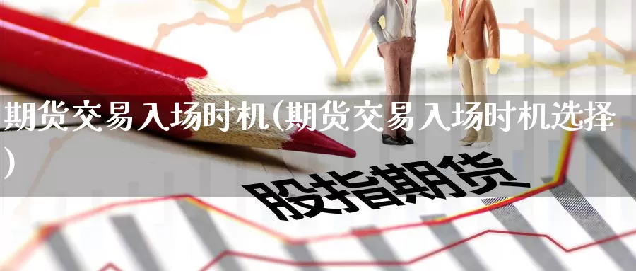 期货交易入场时机(期货交易入场时机选择)_https://www.zzcnk.com_原油期货_第1张
