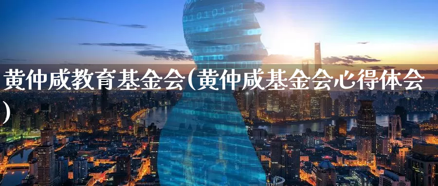 黄仲咸教育基金会(黄仲咸基金会心得体会)_https://www.zzcnk.com_理财_第1张